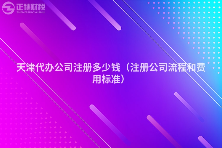 天津代办公司注册多少钱(注册公司流程和费用标准)