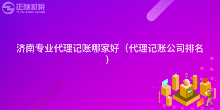 济南专业代理记账哪家好（代理记账公司排名）