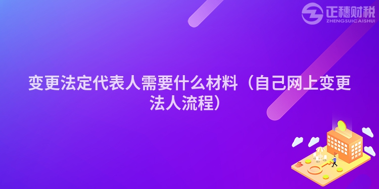 变更法定代表人需要什么材料（自己网上变更法人流程）
