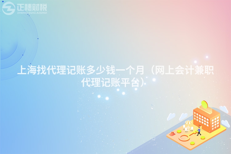 上海找代理记账多少钱一个月（网上会计兼职代理记账平台）