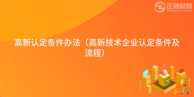高新认定条件办法（高新技术企业认定条件及流程）