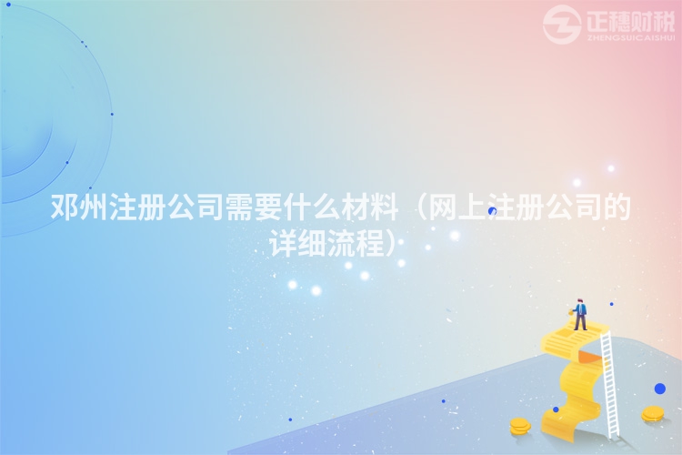 邓州注册公司需要什么材料（网上注册公司的详细流程）
